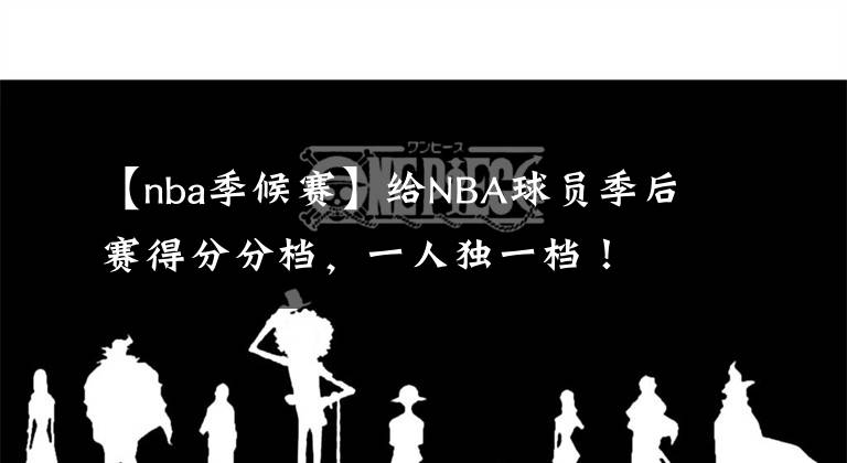【nba季候赛】给NBA球员季后赛得分分档，一人独一档！