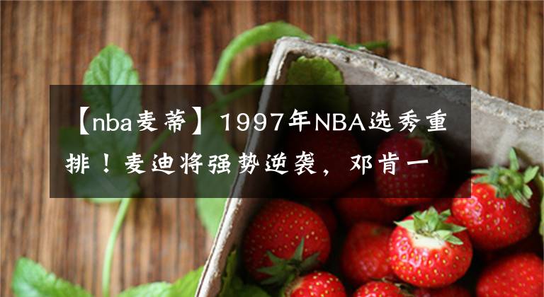 【nba麦蒂】1997年NBA选秀重排！麦迪将强势逆袭，邓肯一枝独秀！