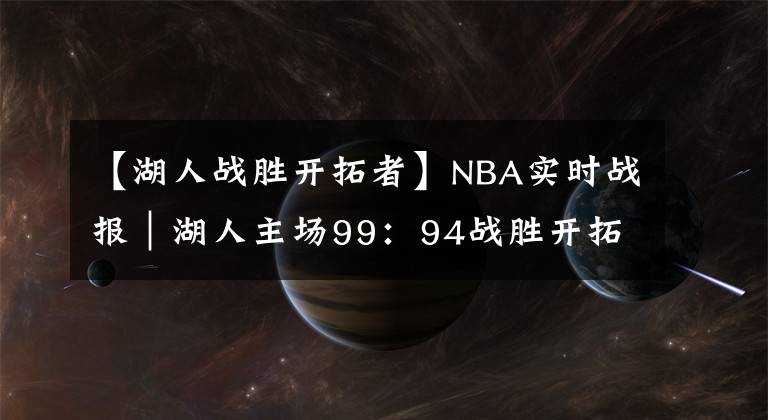 【湖人战胜开拓者】NBA实时战报｜湖人主场99：94战胜开拓者