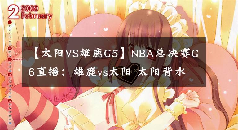 【太阳VS雄鹿G5】NBA总决赛G6直播：雄鹿vs太阳 太阳背水一战，悬念或抢七鼎峰分晓