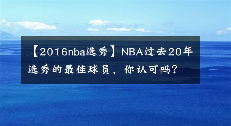 【2016nba选秀】NBA过去20年选秀的最佳球员，你认可吗？