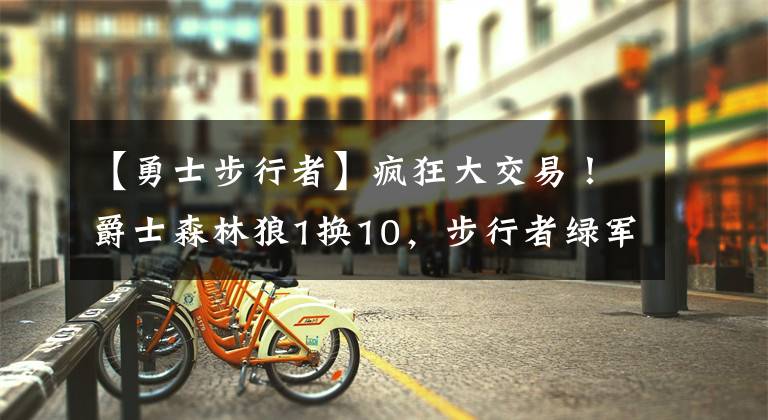 【勇士步行者】疯狂大交易！爵士森林狼1换10，步行者绿军1换6，勇士已5人离队