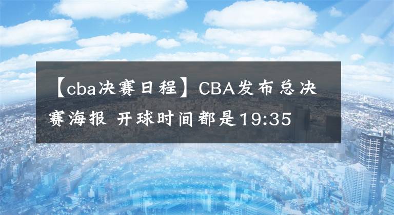 【cba决赛日程】CBA发布总决赛海报 开球时间都是19:35