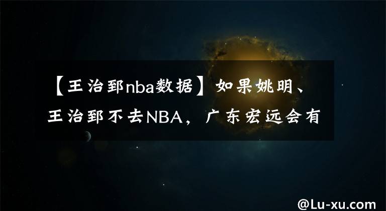 【王治郅nba数据】如果姚明、王治郅不去NBA，广东宏远会有几次冠军？