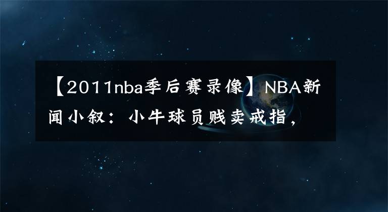 【2011nba季后赛录像】NBA新闻小叙：小牛球员贱卖戒指，米勒儿子“孝”出强大