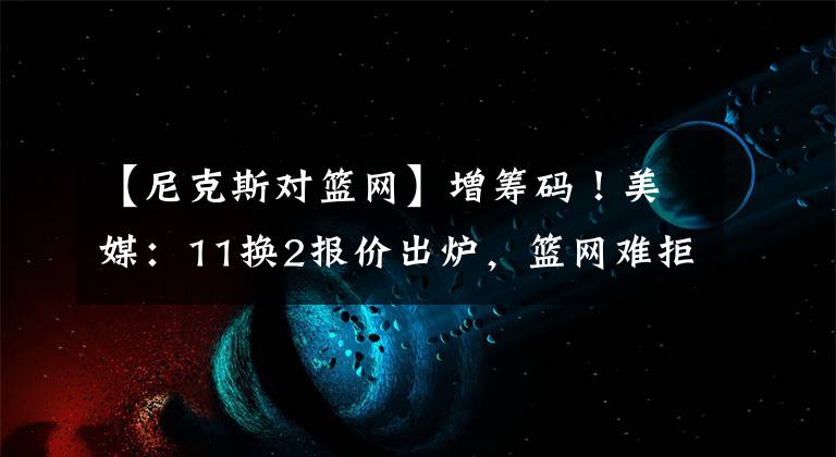 【尼克斯对篮网】增筹码！美媒：11换2报价出炉，篮网难拒绝，尼克斯首发五虎冲冠