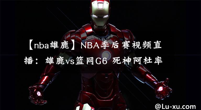 【nba雄鹿】NBA季后赛视频直播：雄鹿vs篮网G6 死神阿杜率队晋级，雄鹿能否捍卫主场？