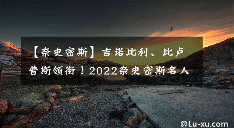 【奈史密斯】吉诺比利、比卢普斯领衔！2022奈史密斯名人堂候选名单出炉