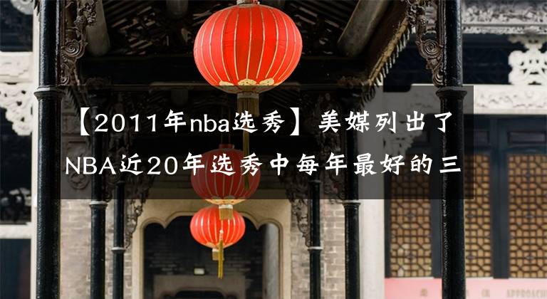 【2011年nba选秀】美媒列出了NBA近20年选秀中每年最好的三名球员，姚明入选