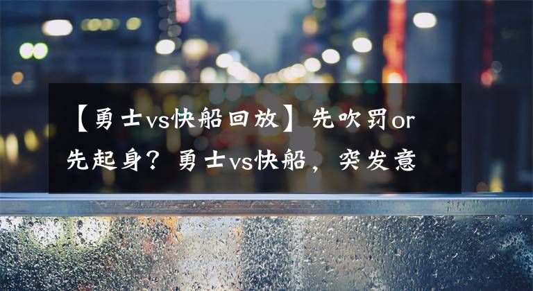 【勇士vs快船回放】先吹罚or先起身？勇士vs快船，突发意外一幕，美女球迷贡献表情包