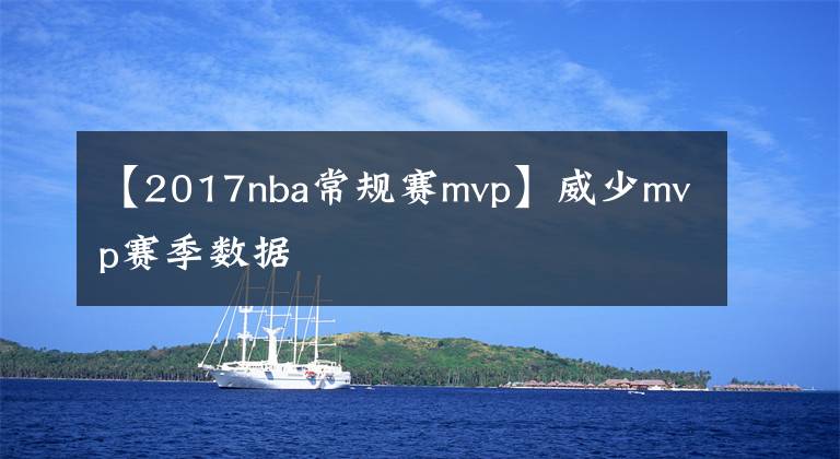 【2017nba常规赛mvp】威少mvp赛季数据