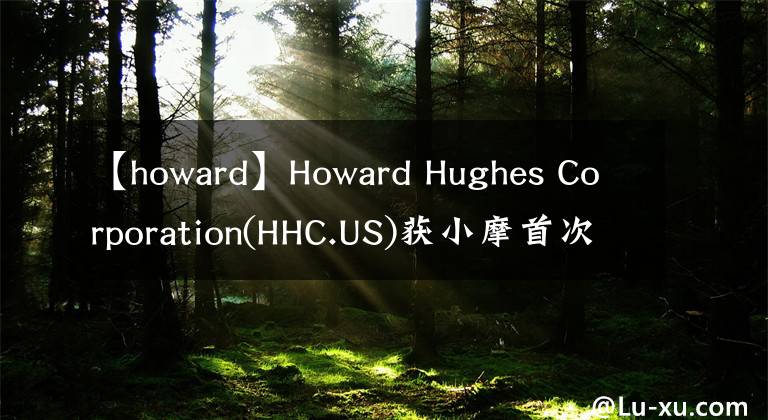 【howard】Howard Hughes Corporation(HHC.US)获小摩首次覆盖，给予增持评级