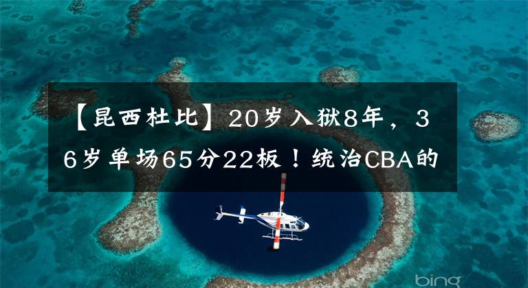 【昆西杜比】20岁入狱8年，36岁单场65分22板！统治CBA的他，巅峰到底有多强？