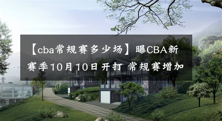 【cba常规赛多少场】曝CBA新赛季10月10日开打 常规赛增加4轮+逐步恢复主客场制