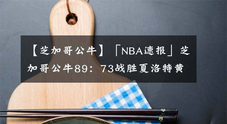 【芝加哥公牛】「NBA速报」芝加哥公牛89：73战胜夏洛特黄蜂