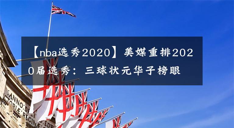 【nba选秀2020】美媒重排2020届选秀：三球状元华子榜眼 怀斯曼仅排第8