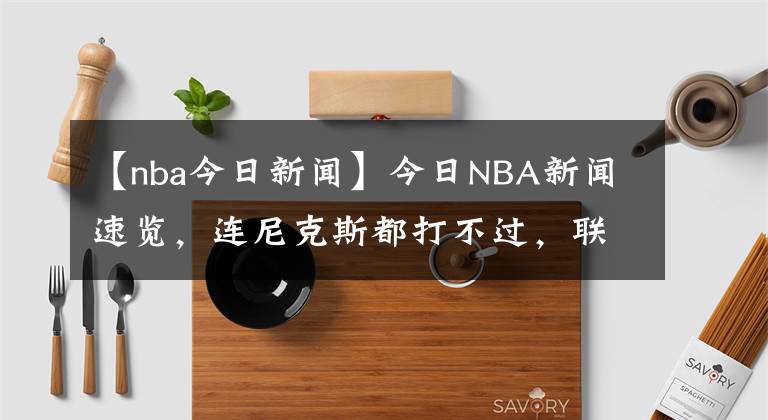 【nba今日新闻】今日NBA新闻速览，连尼克斯都打不过，联盟第一高薪成笑话，他的合同或比保罗还坑