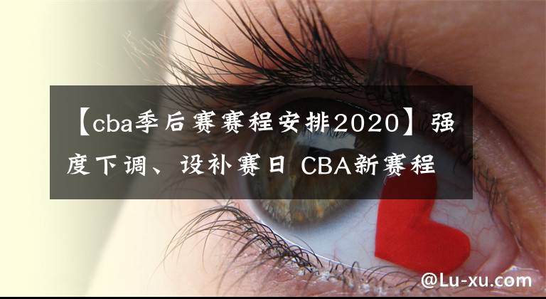 【cba季后赛赛程安排2020】强度下调、设补赛日 CBA新赛程细节处显用心