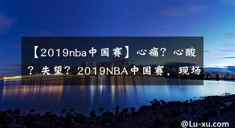 【2019nba中国赛】心痛？心酸？失望？2019NBA中国赛，现场球迷变成“跪族篮孩”！