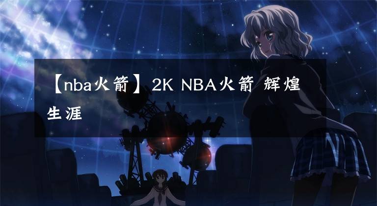 【nba火箭】2K NBA火箭 辉煌生涯