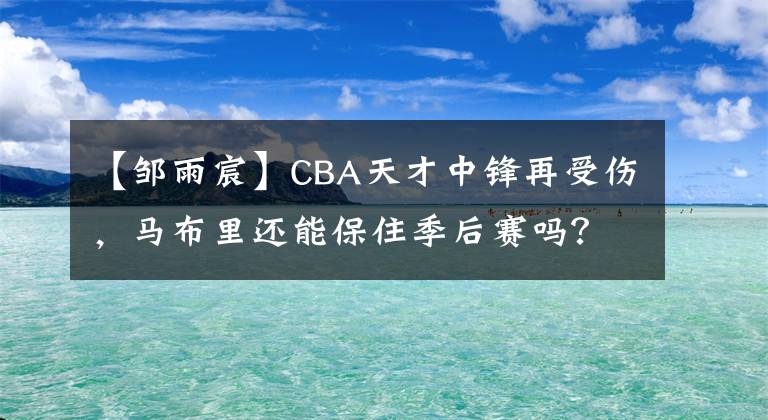 【邹雨宸】CBA天才中锋再受伤，马布里还能保住季后赛吗？