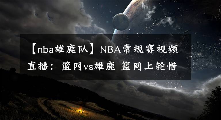 【nba雄鹿队】NBA常规赛视频直播：篮网vs雄鹿 篮网上轮惜败，杜兰特欲率队复仇！