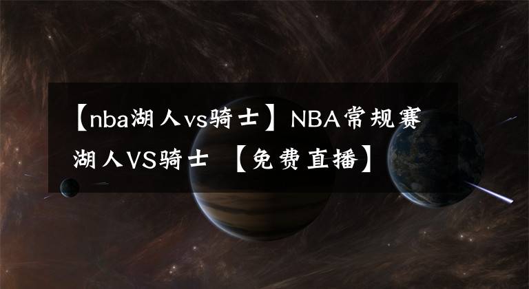 【nba湖人vs骑士】NBA常规赛 湖人VS骑士 【免费直播】