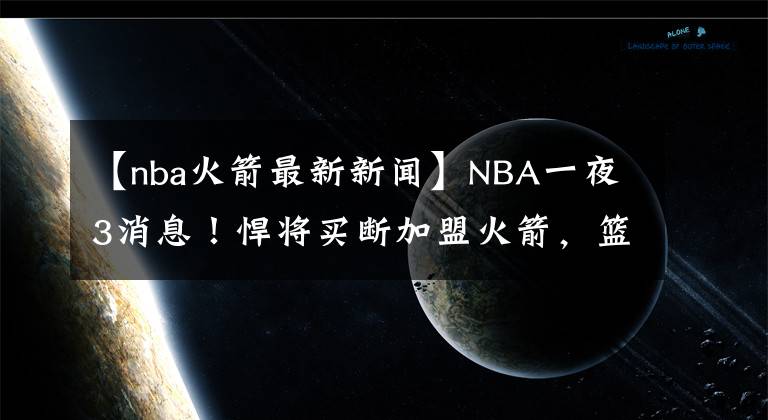 【nba火箭最新新闻】NBA一夜3消息！悍将买断加盟火箭，篮网有望得超级射手