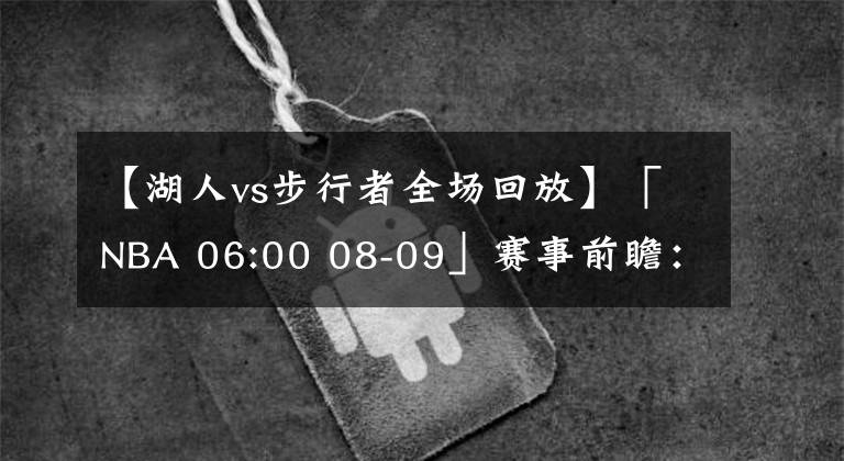 【湖人vs步行者全场回放】「NBA 06:00 08-09」赛事前瞻：湖人 VS 步行者(主)