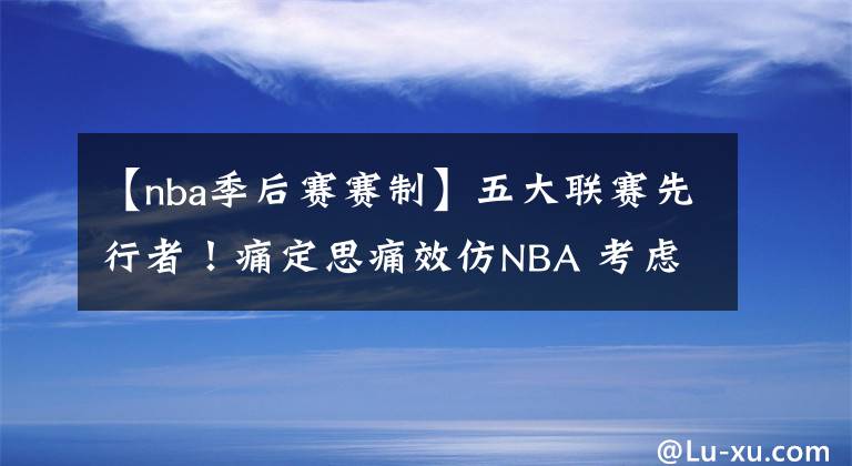 【nba季后赛赛制】五大联赛先行者！痛定思痛效仿NBA 考虑将联赛分为常规赛和季后赛