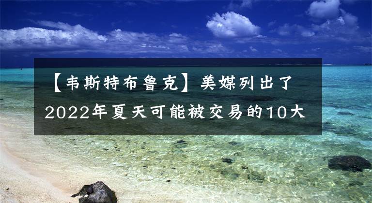 【韦斯特布鲁克】美媒列出了2022年夏天可能被交易的10大球星，谁最有可能被交易