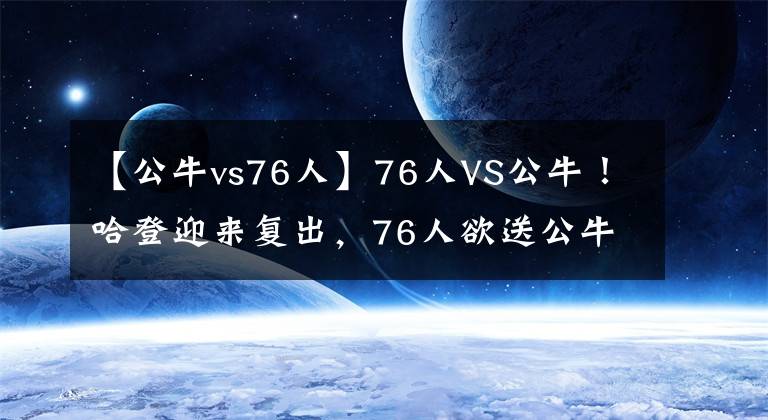 【公牛vs76人】76人VS公牛！哈登迎来复出，76人欲送公牛五连败