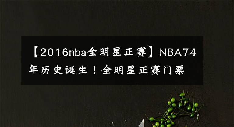 【2016nba全明星正赛】NBA74年历史诞生！全明星正赛门票均价4027美元，总裁这次赚翻了