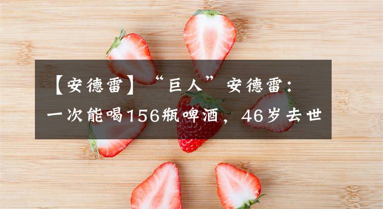 【安德雷】“巨人”安德雷：一次能喝156瓶啤酒，46岁去世，骨灰量太惊人