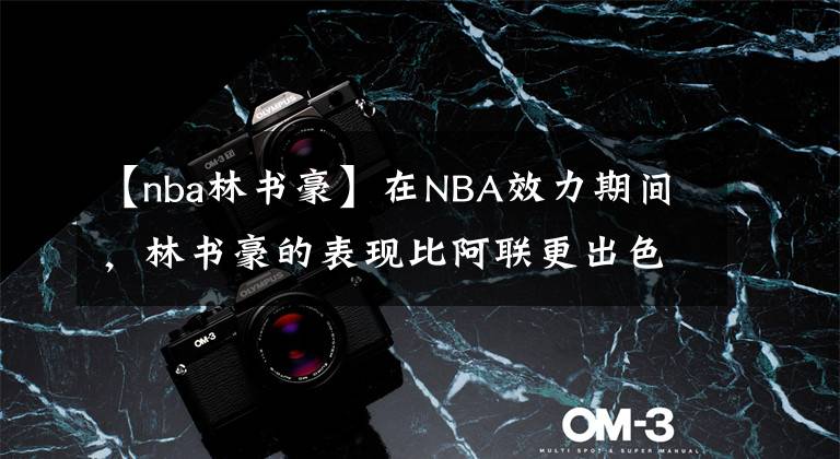 【nba林书豪】在NBA效力期间，林书豪的表现比阿联更出色，这是什么原因呢？