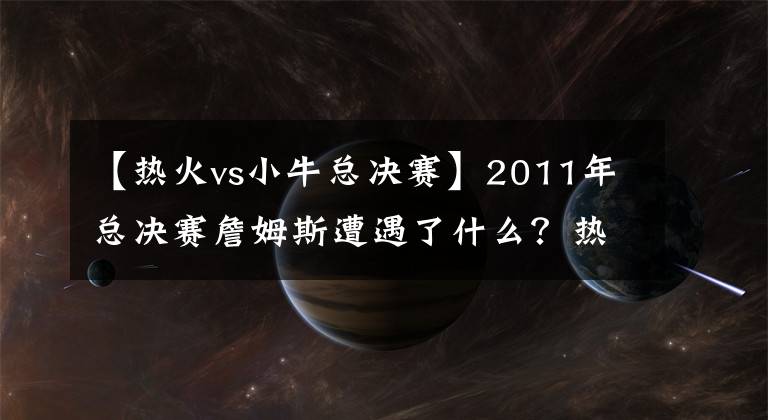 【热火vs小牛总决赛】2011年总决赛詹姆斯遭遇了什么？热火因此输给小牛