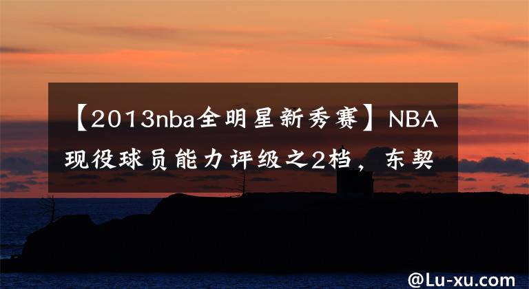 【2013nba全明星新秀赛】NBA现役球员能力评级之2档，东契奇2A，保罗欧文2C