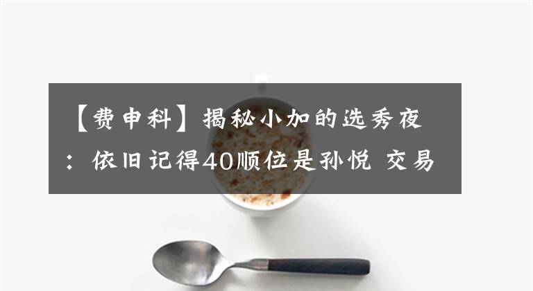 【费申科】揭秘小加的选秀夜：依旧记得40顺位是孙悦 交易至灰熊成就了双方