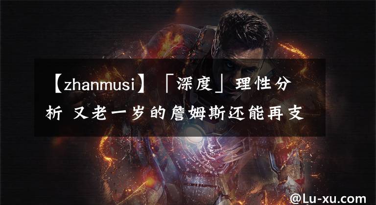 【zhanmusi】「深度」理性分析 又老一岁的詹姆斯还能再支棱一年吗