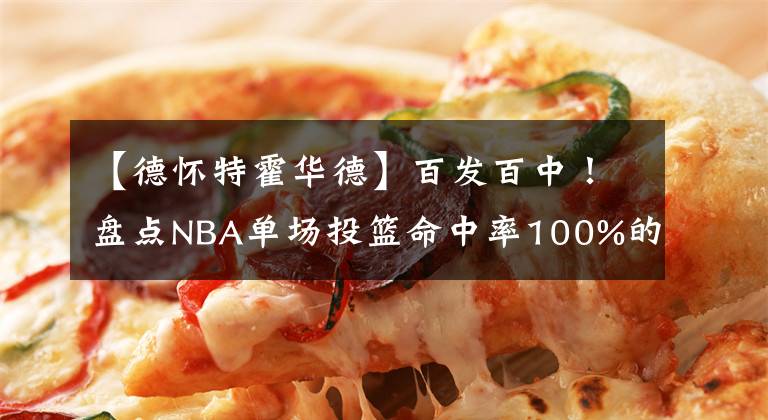 【德怀特霍华德】百发百中！盘点NBA单场投篮命中率100%的十大球星：榜首无争议！