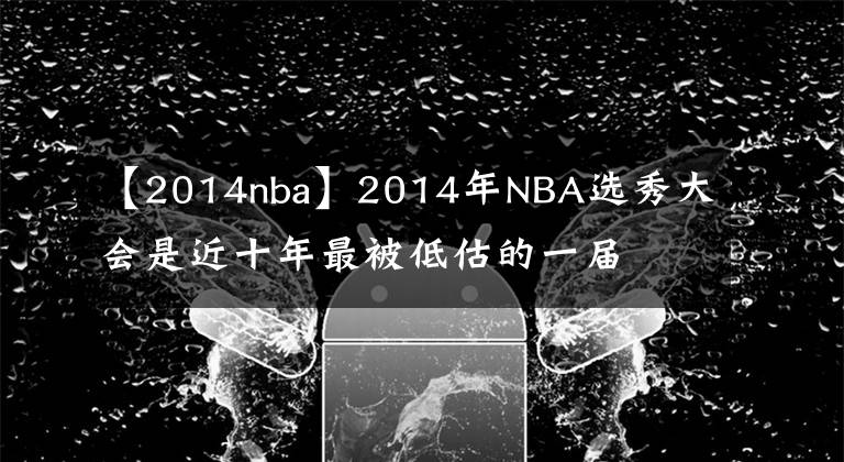 【2014nba】2014年NBA选秀大会是近十年最被低估的一届
