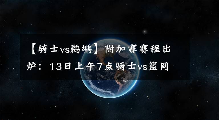 【骑士vs鹈鹕】附加赛赛程出炉：13日上午7点骑士vs篮网 9点半快船vs森林狼