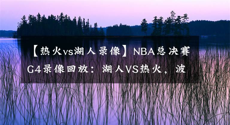 【热火vs湖人录像】NBA总决赛G4录像回放：湖人VS热火，波普立功！湖人拿下赛点！