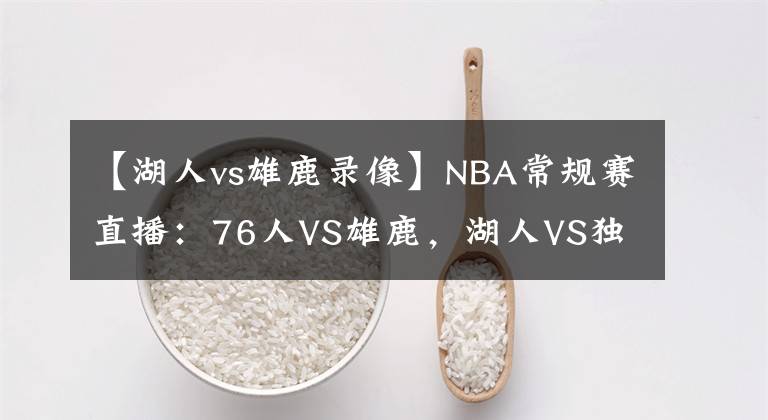 【湖人vs雄鹿录像】NBA常规赛直播：76人VS雄鹿，湖人VS独行侠 浓眉休战两月终于复出