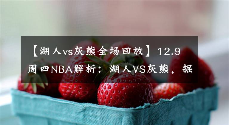 【湖人vs灰熊全场回放】12.9周四NBA解析：湖人VS灰熊，掘金VS马刺！