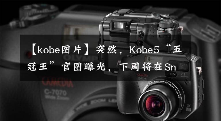 【kobe图片】突然，Kobe5“五冠王”官图曝光，下周将在Snkrs上限量发售！