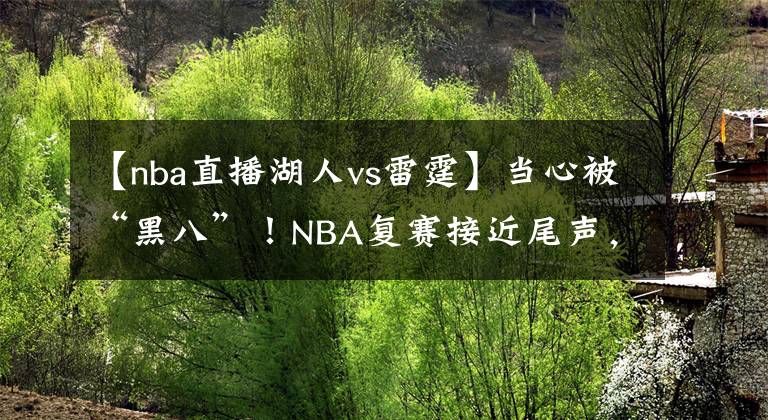 【nba直播湖人vs雷霆】当心被“黑八”！NBA复赛接近尾声，开拓者会师湖人仅一步之遥