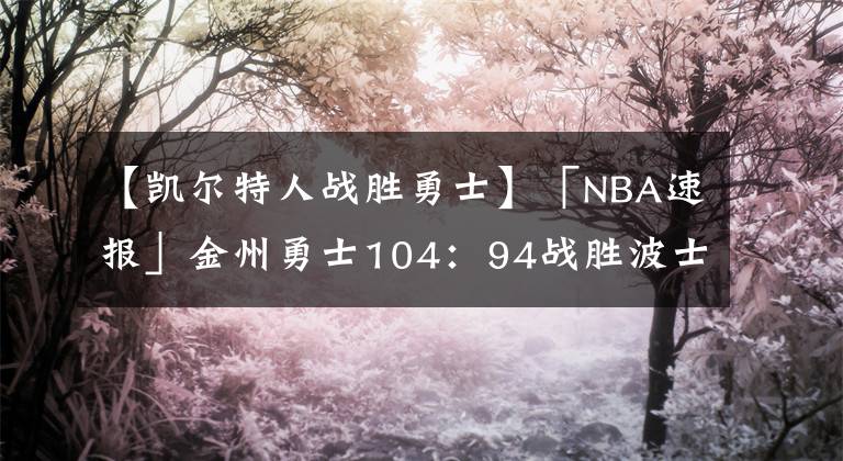 【凯尔特人战胜勇士】「NBA速报」金州勇士104：94战胜波士顿凯尔特人