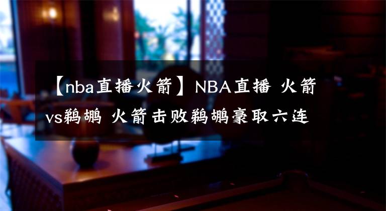 【nba直播火箭】NBA直播 火箭vs鹈鹕 火箭击败鹈鹕豪取六连胜