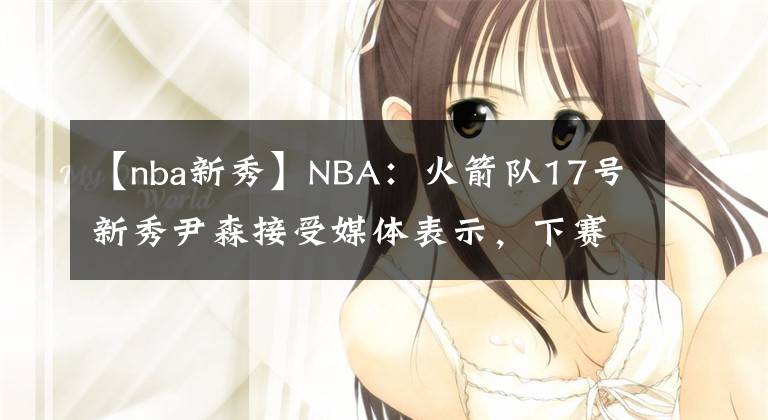 【nba新秀】NBA：火箭队17号新秀尹森接受媒体表示，下赛季争取进入首发名单